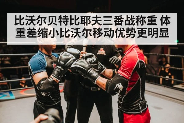 比沃尔贝特比耶夫三番战称重 体重差缩小比沃尔移动优势更明显
