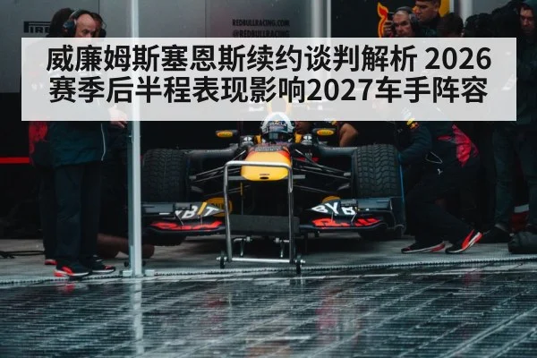 威廉姆斯塞恩斯续约谈判解析 2026赛季后半程表现影响2027车手阵容