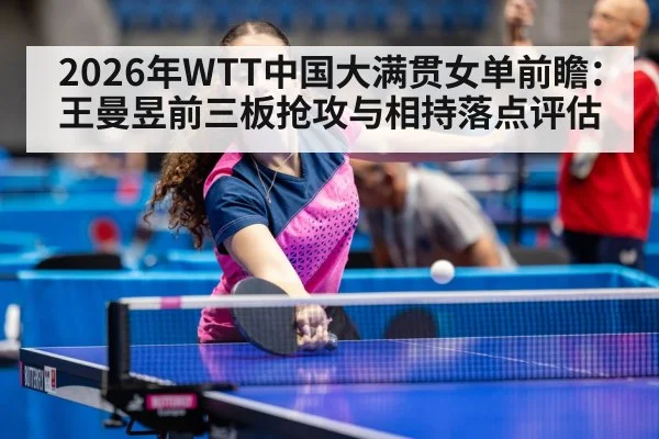2026年WTT中国大满贯女单前瞻：王曼昱前三板抢攻与相持落点评估