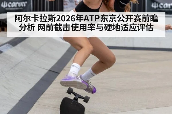 阿尔卡拉斯2026年ATP东京公开赛前瞻分析 网前截击使用率与硬地适应评估